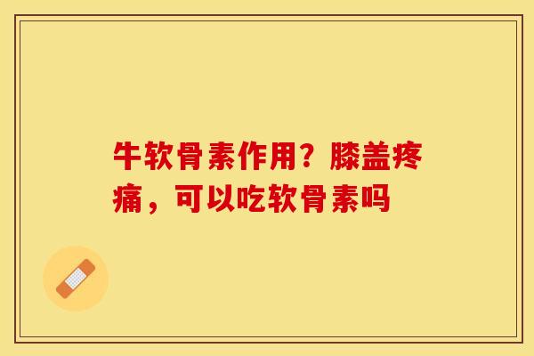 牛软骨素作用？膝盖疼痛，可以吃软骨素吗