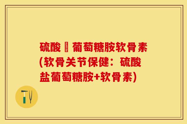 硫酸盬葡萄糖胺软骨素(软骨关节保健：硫酸盐葡萄糖胺+软骨素)