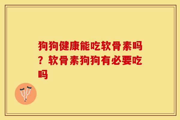 狗狗健康能吃软骨素吗？软骨素狗狗有必要吃吗