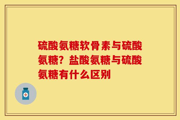 硫酸氨糖软骨素与硫酸氨糖？盐酸氨糖与硫酸氨糖有什么区别