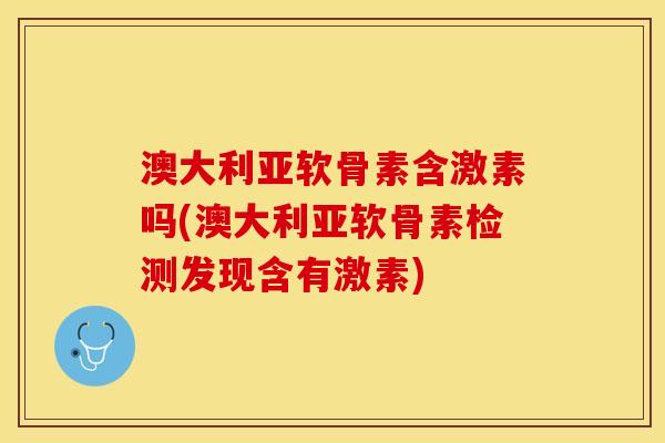 澳大利亚软骨素含激素吗(澳大利亚软骨素检测发现含有激素) 澳大利亚软骨素含激素吗(澳大利亚软骨素检测发现含有激素)