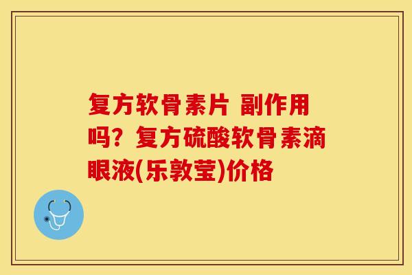 复方软骨素片 副作用吗？复方硫酸软骨素滴眼液(乐敦莹)价格