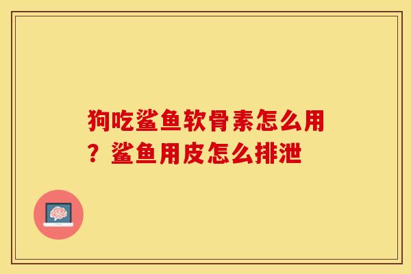 狗吃鲨鱼软骨素怎么用？鲨鱼用皮怎么排泄