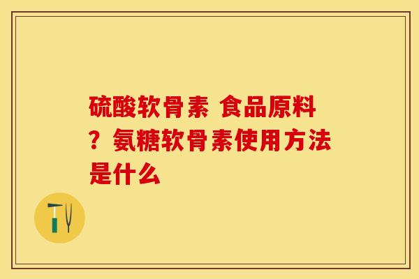 硫酸软骨素 食品原料？氨糖软骨素使用方法是什么