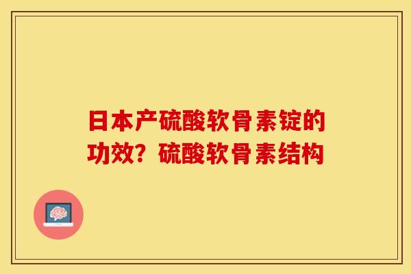 日本产硫酸软骨素锭的功效?硫酸软骨素结构 日本产硫酸软骨素锭的功效?硫酸软骨素结构