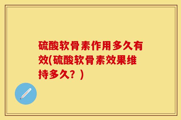 硫酸软骨素作用多久有效(硫酸软骨素效果维持多久？)