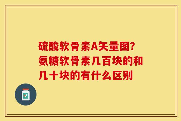硫酸软骨素A矢量图？氨糖软骨素几百块的和几十块的有什么区别