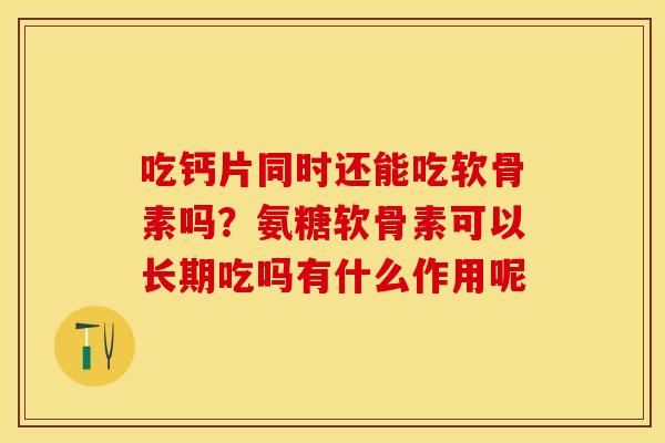 吃钙片同时还能吃软骨素吗？氨糖软骨素可以长期吃吗有什么作用呢