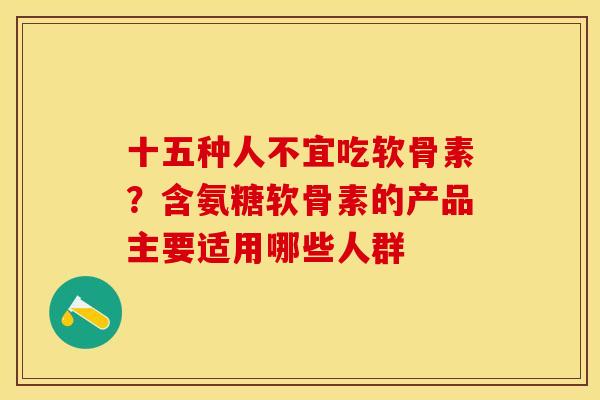 十五种人不宜吃软骨素？含氨糖软骨素的产品主要适用哪些人群