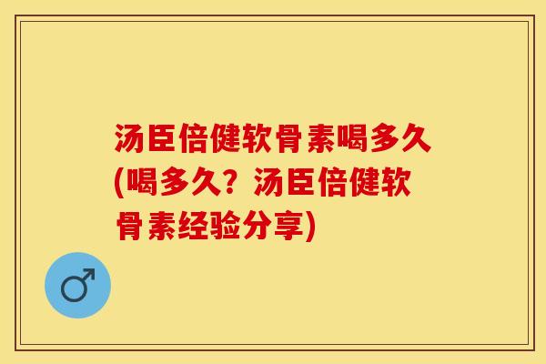 汤臣倍健软骨素喝多久(喝多久？汤臣倍健软骨素经验分享)