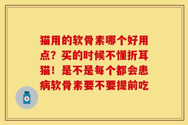 猫用的软骨素哪个好用点？买的时候不懂折耳猫！是不是每个都会患病软骨素要不要提前吃