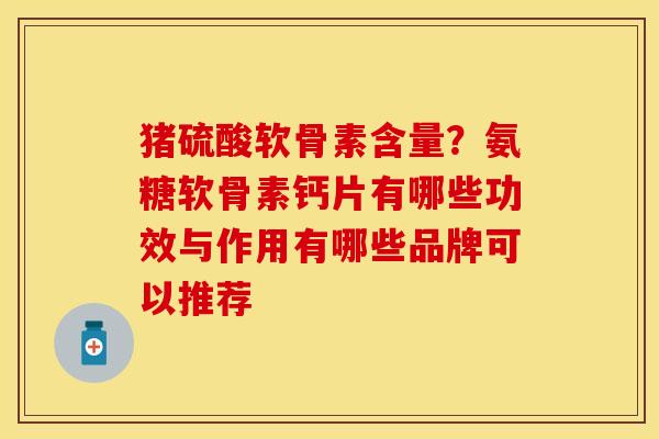 猪硫酸软骨素含量？氨糖软骨素钙片有哪些功效与作用有哪些品牌可以推荐