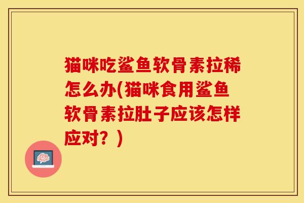 猫咪吃鲨鱼软骨素拉稀怎么办(猫咪食用鲨鱼软骨素拉肚子应该怎样应对？)