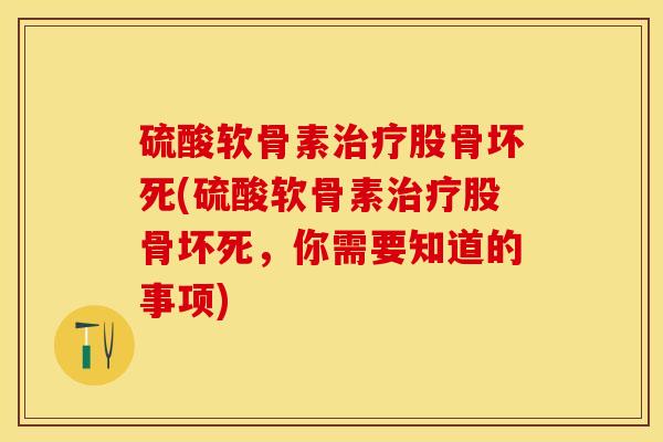 硫酸软骨素治疗股骨坏死(硫酸软骨素治疗股骨坏死，你需要知道的事项)