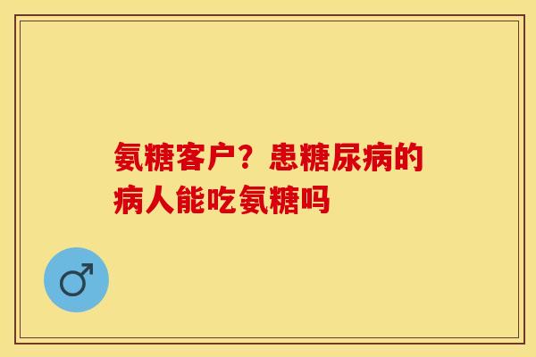氨糖客户？患糖尿病的病人能吃氨糖吗