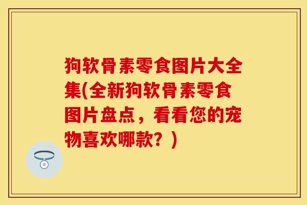 狗软骨素零食图片大全集(全新狗软骨素零食图片盘点,看看您的宠物喜欢哪款?) 狗软骨素零食图片大全集(全新狗软骨素零食图片盘点,看看您的宠物喜欢哪款?)