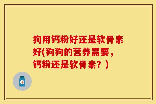 狗用钙粉好还是软骨素好(狗狗的营养需要,钙粉还是软骨素?) 狗用钙粉好还是软骨素好(狗狗的营养需要,钙粉还是软骨素?)