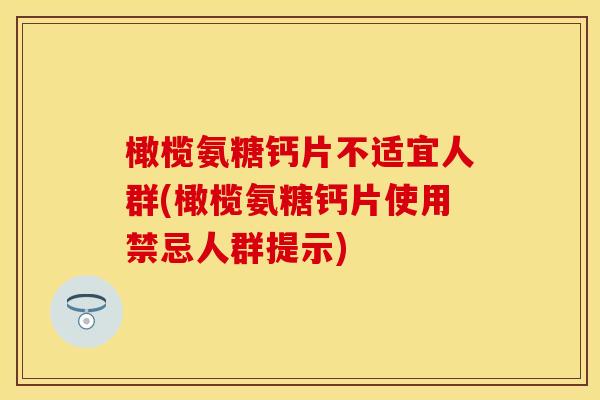 橄榄氨糖钙片不适宜人群(橄榄氨糖钙片使用禁忌人群提示)