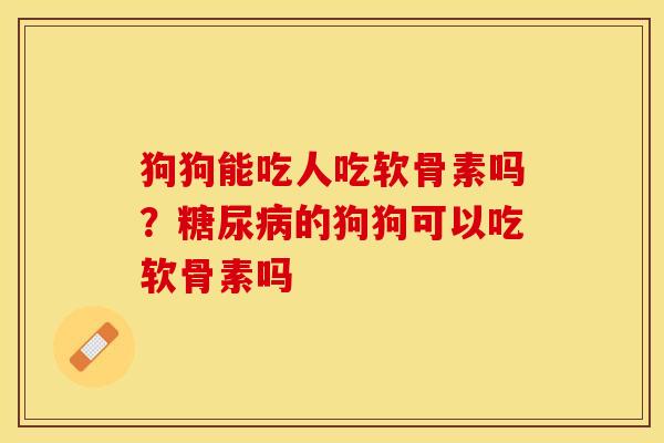 狗狗能吃人吃软骨素吗?的狗狗可以吃软骨素吗 狗狗能吃人吃软骨素吗?的狗狗可以吃软骨素吗