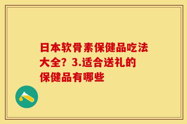 日本软骨素保健品吃法大全？3.适合送礼的保健品有哪些