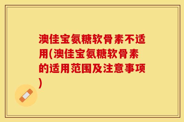 澳佳宝氨糖软骨素不适用(澳佳宝氨糖软骨素的适用范围及注意事项)