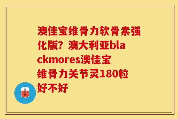 澳佳宝维骨力软骨素强化版?澳大利亚blackmores澳佳宝维骨力关节灵180粒好不好 澳佳宝维骨力软骨素强化版?澳大利亚blackmores澳佳宝维骨力关节灵180粒好不好