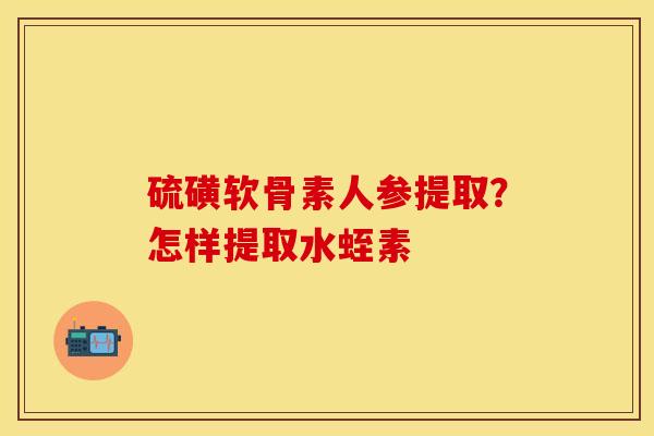 硫磺软骨素人参提取?怎样提取水蛭素 硫磺软骨素人参提取?怎样提取水蛭素