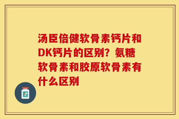 汤臣倍健软骨素钙片和DK钙片的区别？氨糖软骨素和胶原软骨素有什么区别