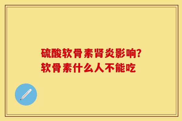 硫酸软骨素肾炎影响？软骨素什么人不能吃