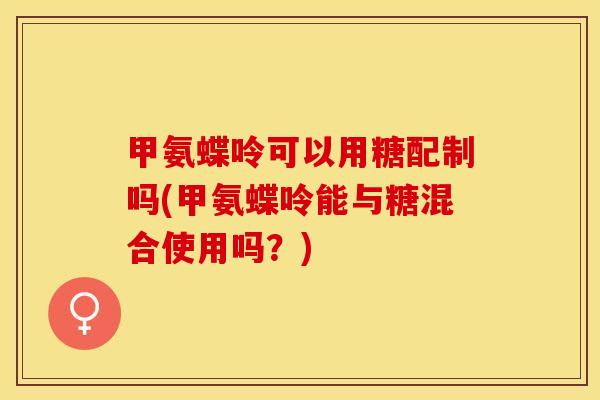 甲氨蝶呤可以用糖配制吗(甲氨蝶呤能与糖混合使用吗？)