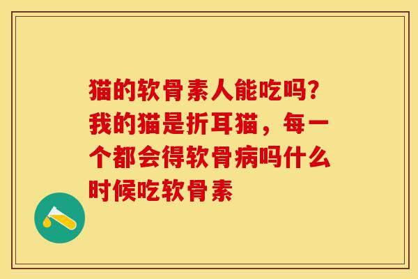 猫的软骨素人能吃吗？我的猫是折耳猫，每一个都会得软骨病吗什么时候吃软骨素