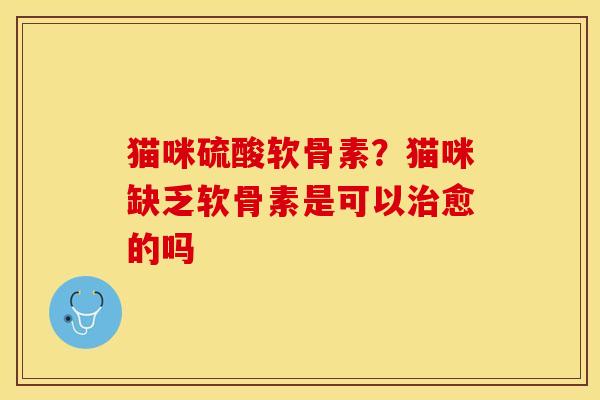 猫咪硫酸软骨素?猫咪缺乏软骨素是可以愈的吗 猫咪硫酸软骨素?猫咪缺乏软骨素是可以愈的吗