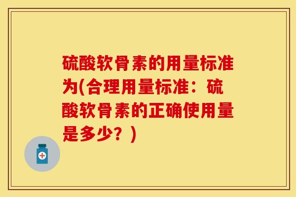 硫酸软骨素的用量标准为(合理用量标准：硫酸软骨素的正确使用量是多少？)