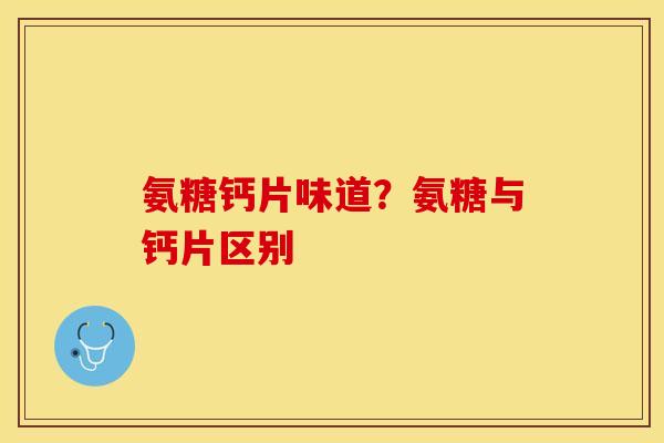 氨糖钙片味道？氨糖与钙片区别