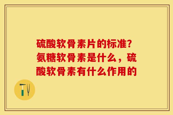 硫酸软骨素片的标准？氨糖软骨素是什么，硫酸软骨素有什么作用的