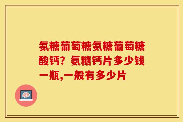 氨糖葡萄糖氨糖葡萄糖酸钙?氨糖钙片多少钱一瓶,一般有多少片 氨糖葡萄糖氨糖葡萄糖酸钙?氨糖钙片多少钱一瓶,一般有多少片
