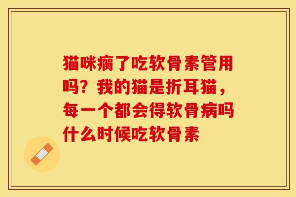 猫咪瘸了吃软骨素管用吗？我的猫是折耳猫，每一个都会得软骨吗什么时候吃软骨素
