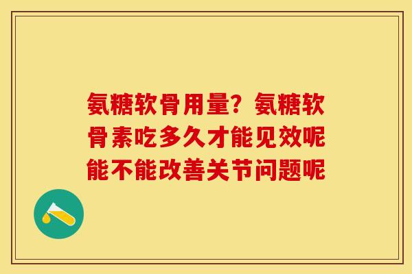 氨糖软骨用量？氨糖软骨素吃多久才能见效呢能不能改善关节问题呢