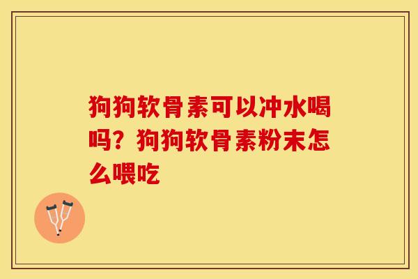 狗狗软骨素可以冲水喝吗？狗狗软骨素粉末怎么喂吃