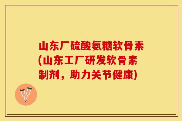 山东厂硫酸氨糖软骨素(山东工厂研发软骨素制剂，助力关节健康)
