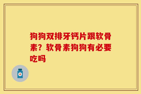 狗狗双排牙钙片跟软骨素？软骨素狗狗有必要吃吗