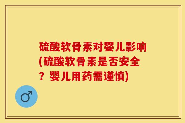 硫酸软骨素对婴儿影响(硫酸软骨素是否安全？婴儿用药需谨慎)