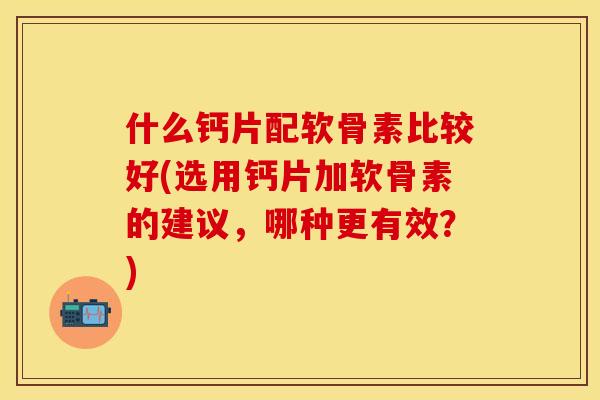什么钙片配软骨素比较好(选用钙片加软骨素的建议,哪种更有效?) 什么钙片配软骨素比较好(选用钙片加软骨素的建议,哪种更有效?)