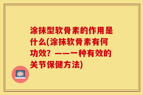 涂抹型软骨素的作用是什么(涂抹软骨素有何功效？——一种有效的关节保健方法)