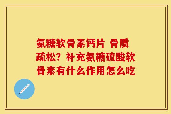 氨糖软骨素钙片 骨质疏松？补充氨糖硫酸软骨素有什么作用怎么吃