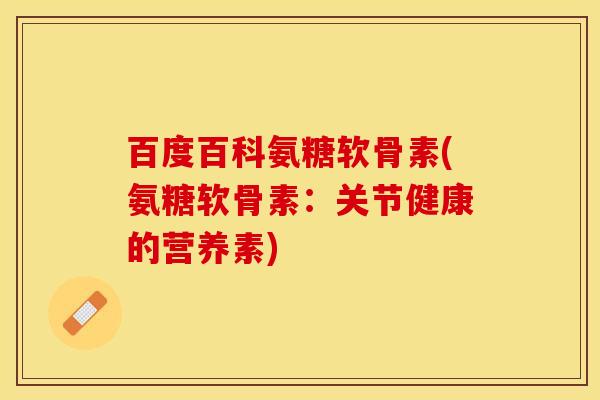 百度百科氨糖软骨素(氨糖软骨素：关节健康的营养素)