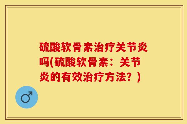 硫酸软骨素治疗关节炎吗(硫酸软骨素：关节炎的有效治疗方法？)