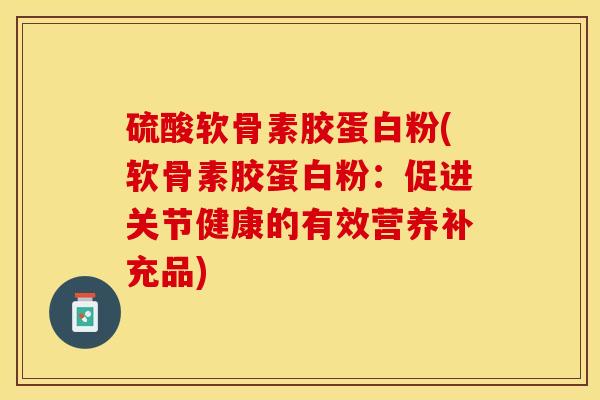 硫酸软骨素胶蛋白粉(软骨素胶蛋白粉：促进关节健康的有效营养补充品)