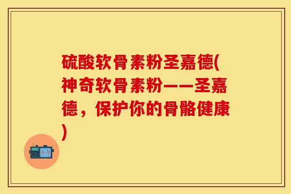硫酸软骨素粉圣嘉德(神奇软骨素粉——圣嘉德，保护你的骨骼健康)