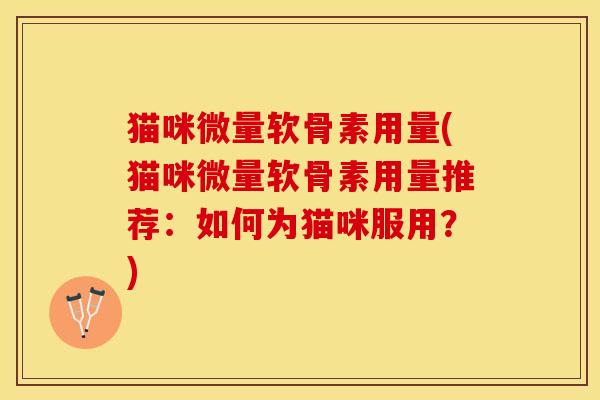 猫咪微量软骨素用量(猫咪微量软骨素用量推荐：如何为猫咪服用？)